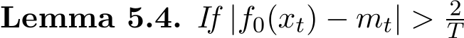 Lemma 5.4. If |f0(xt) − mt| > 2T 