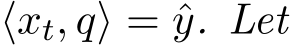  ⟨xt, q⟩ = ˆy. Let