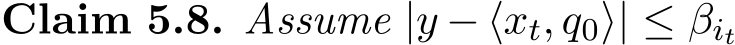 Claim 5.8. Assume |y − ⟨xt, q0⟩| ≤ βit