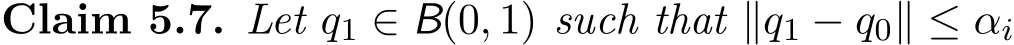 Claim 5.7. Let q1 ∈ B(0, 1) such that ∥q1 − q0∥ ≤ αi