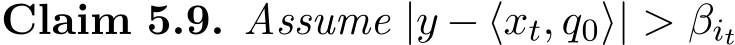 Claim 5.9. Assume |y − ⟨xt, q0⟩| > βit