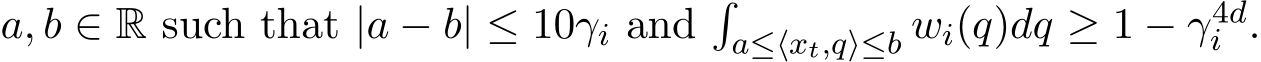  a, b ∈ R such that |a − b| ≤ 10γi and�a≤⟨xt,q⟩≤b wi(q)dq ≥ 1 − γ4di .