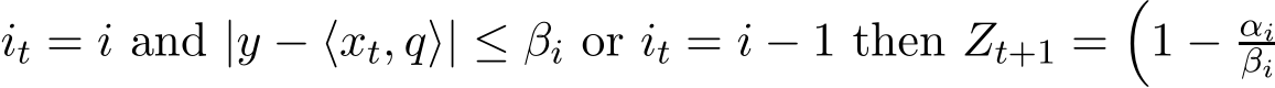  it = i and |y − ⟨xt, q⟩| ≤ βi or it = i − 1 then Zt+1 =�1 − αiβi