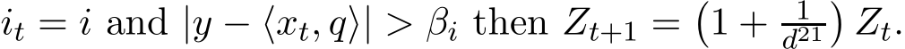  it = i and |y − ⟨xt, q⟩| > βi then Zt+1 =�1 + 1d21�Zt.