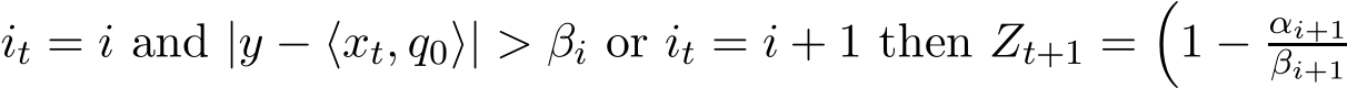  it = i and |y − ⟨xt, q0⟩| > βi or it = i + 1 then Zt+1 =�1 − αi+1βi+1