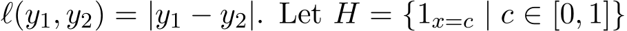  ℓ(y1, y2) = |y1 − y2|. Let H = {1x=c | c ∈ [0, 1]}