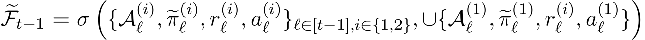 �Ft−1 = σ�{A(i)ℓ , �π(i)ℓ , r(i)ℓ , a(i)ℓ }ℓ∈[t−1],i∈{1,2}, ∪{A(1)ℓ , �π(1)ℓ , r(i)ℓ , a(1)ℓ }�