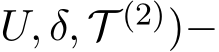 U, δ, T (2))−