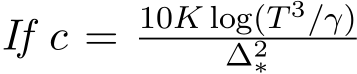  If c = 10K log(T 3/γ)∆2∗