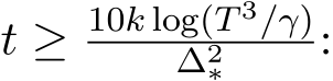  t ≥ 10k log(T 3/γ)∆2∗ :