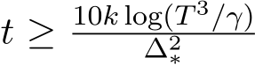  t ≥ 10k log(T 3/γ)∆2∗