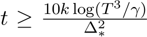  t ≥ 10k log(T 3/γ)∆2∗