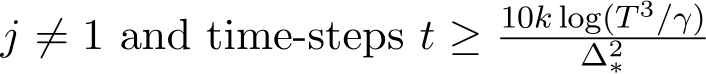  j ̸= 1 and time-steps t ≥ 10k log(T 3/γ)∆2∗