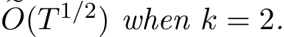 �O(T 1/2) when k = 2.