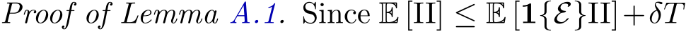 Proof of Lemma A.1. Since E [II] ≤ E [1{E}II]+δT