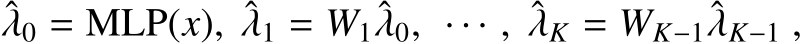 λ0 = MLP(x), ˆλ1 = W1ˆλ0, · · · , ˆλK = WK−1ˆλK−1 ,