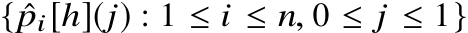  { ˆpi[h](j) : 1 ≤ i ≤ n, 0 ≤ j ≤ 1}