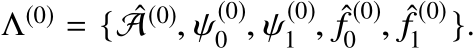  Λ(0) = { ˆA(0), ψ(0)0 , ψ(0)1 , ˆf (0)0 , ˆf (0)1 }.