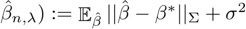 βn,λ) := E ˆβ ||ˆβ − β∗||Σ + σ2