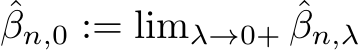 βn,0 := limλ→0+ ˆβn,λ