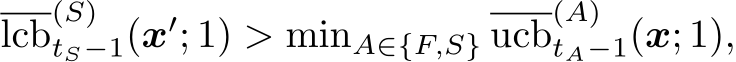 lcb(S)tS−1(x′; 1) > minA∈{F,S} ucb(A)tA−1(x; 1),