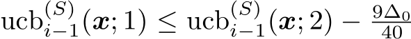  ucb(S)i−1(x; 1) ≤ ucb(S)i−1(x; 2) − 9∆040