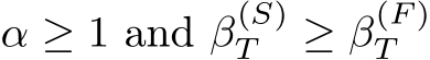  α ≥ 1 and β(S)T ≥ β(F )T