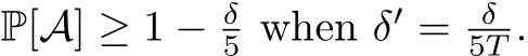  P[A] ≥ 1 − δ5 when δ′ = δ5T .