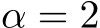  α = 2