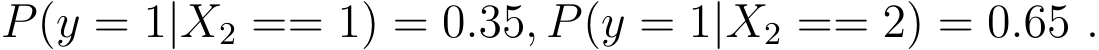 P(y = 1|X2 == 1) = 0.35, P(y = 1|X2 == 2) = 0.65 .