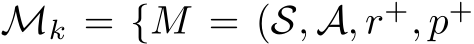  Mk = {M = (S, A, r+, p+