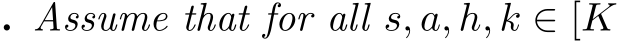 . Assume that for all s, a, h, k ∈ [K