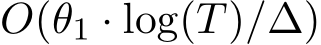  O(θ1 · log(T)/∆)