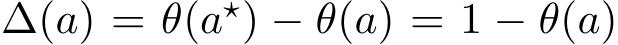  ∆(a) = θ(a⋆) − θ(a) = 1 − θ(a)