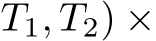 T1, T2) ×
