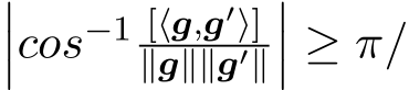 ���cos−1 [⟨g,g′⟩]∥g∥∥g′∥��� ≥ π/