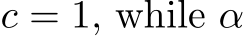  c = 1, while α