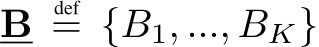  B def= {B1, ..., BK}