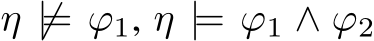  η ̸|= ϕ1, η |= ϕ1 ∧ ϕ2