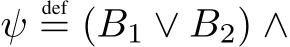 ψdef= (B1 ∨ B2) ∧