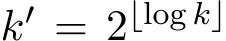  k′ = 2⌊log k⌋ 