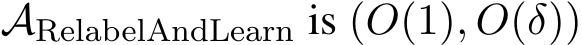  ARelabelAndLearn is (O(1), O(δ))