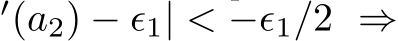 ′(a2) − ϵ1| < −ϵ1/2 ⇒