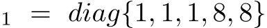 1 = diag{1, 1, 1, 8, 8}