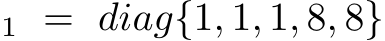 1 = diag{1, 1, 1, 8, 8}