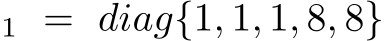 1 = diag{1, 1, 1, 8, 8}