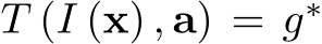  T (I (x) , a) = g∗
