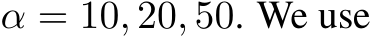  α = 10, 20, 50. We use