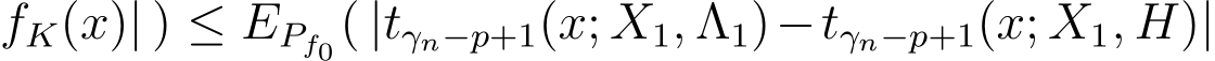fK(x)| ) ≤ EPf0( |tγn−p+1(x; X1, Λ1)−tγn−p+1(x; X1, H)|