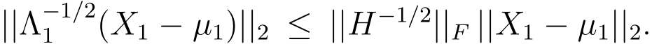  ||Λ−1/21 (X1 − µ1)||2 ≤ ||H−1/2||F ||X1 − µ1||2.